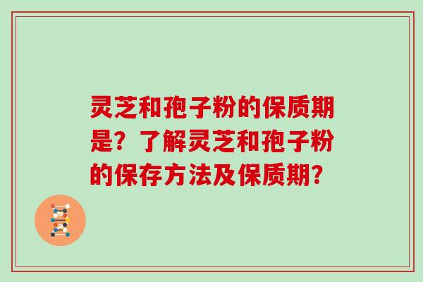 灵芝和孢子粉的保质期是？了解灵芝和孢子粉的保存方法及保质期？
