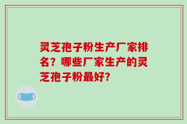 灵芝孢子粉生产厂家排名？哪些厂家生产的灵芝孢子粉好？