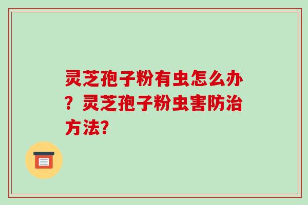 灵芝孢子粉有虫怎么办？灵芝孢子粉虫害防治方法？