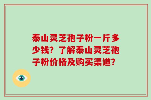 泰山灵芝孢子粉一斤多少钱？了解泰山灵芝孢子粉价格及购买渠道？