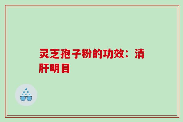 灵芝孢子粉的功效：清明目