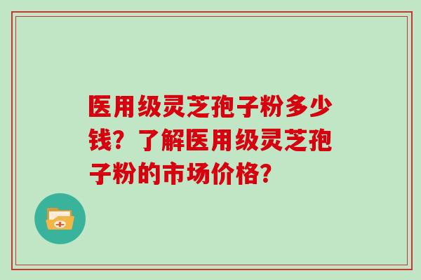 医用级灵芝孢子粉多少钱？了解医用级灵芝孢子粉的市场价格？