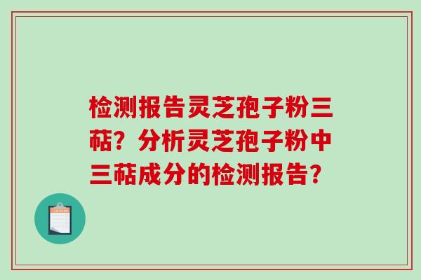 检测报告灵芝孢子粉三萜?分析灵芝孢子粉中三萜成分的检测报告? 检测报告灵芝孢子粉三萜?分析灵芝孢子粉中三萜成分的检测报告?