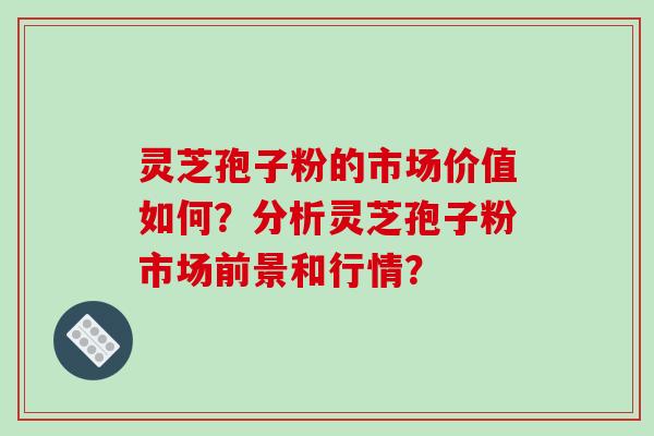 灵芝孢子粉的市场价值如何?分析灵芝孢子粉市场前景和行情? 灵芝孢子粉的市场价值如何?分析灵芝孢子粉市场前景和行情?