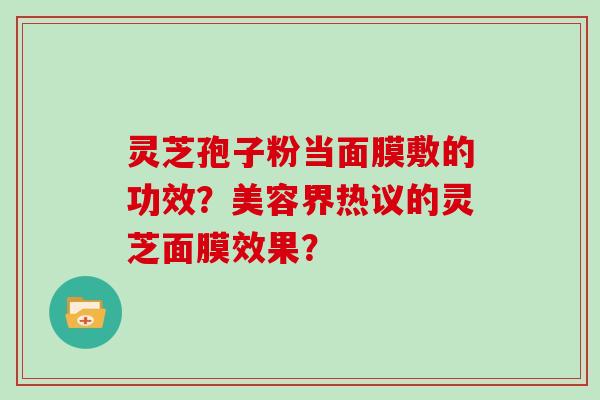 灵芝孢子粉当面膜敷的功效？美容界热议的灵芝面膜效果？