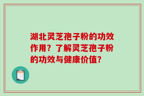 湖北灵芝孢子粉的功效作用？了解灵芝孢子粉的功效与健康价值？