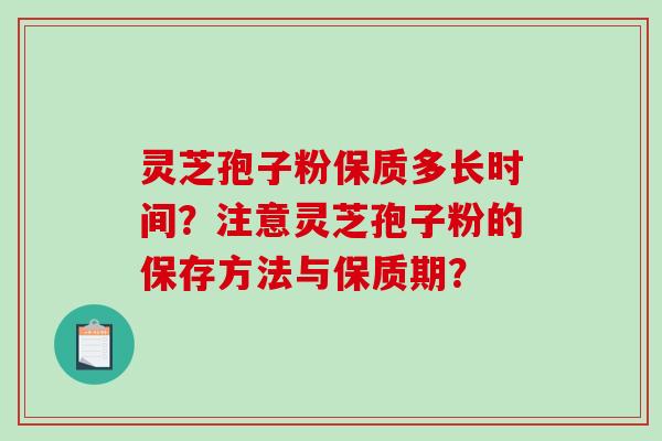 灵芝孢子粉保质多长时间？注意灵芝孢子粉的保存方法与保质期？