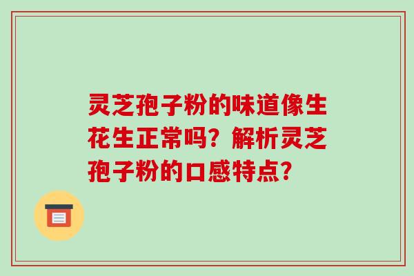 灵芝孢子粉的味道像生花生正常吗？解析灵芝孢子粉的口感特点？