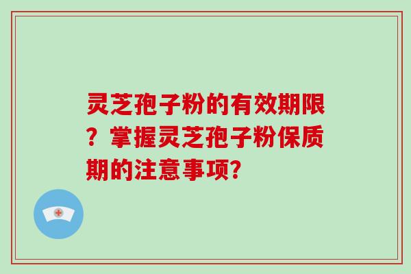 灵芝孢子粉的有效期限?掌握灵芝孢子粉保质期的注意事项? 灵芝孢子粉的有效期限?掌握灵芝孢子粉保质期的注意事项?