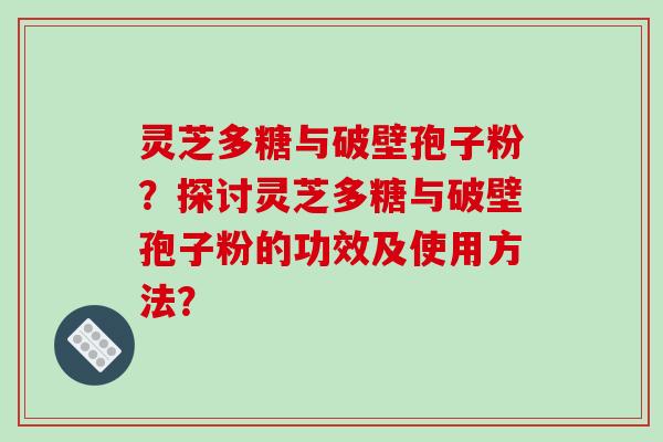 灵芝多糖与破壁孢子粉?探讨灵芝多糖与破壁孢子粉的功效及使用方法? 灵芝多糖与破壁孢子粉?探讨灵芝多糖与破壁孢子粉的功效及使用方法?