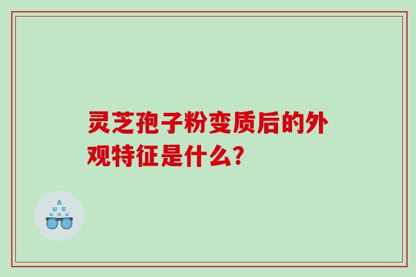 灵芝孢子粉变质后的外观特征是什么？