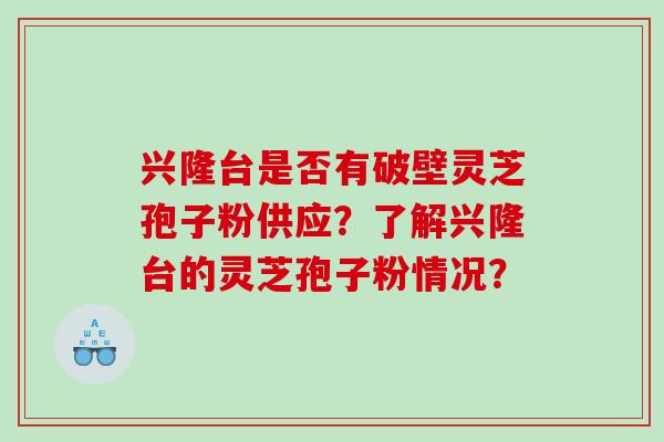 兴隆台是否有破壁灵芝孢子粉供应?了解兴隆台的灵芝孢子粉情况? 兴隆台是否有破壁灵芝孢子粉供应?了解兴隆台的灵芝孢子粉情况?