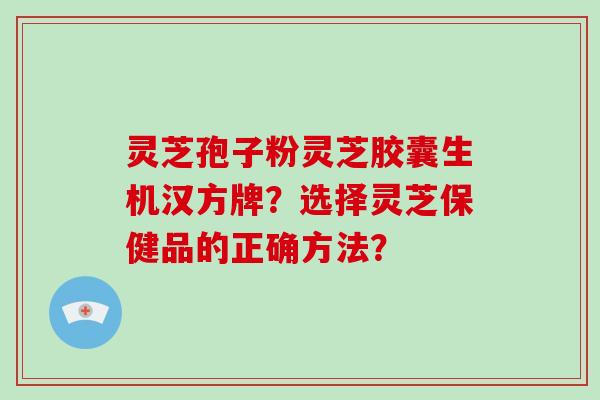 灵芝孢子粉灵芝胶囊生机汉方牌？选择灵芝保健品的正确方法？
