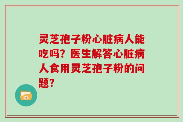 灵芝孢子粉心脏病人能吃吗？医生解答心脏病人食用灵芝孢子粉的问题？