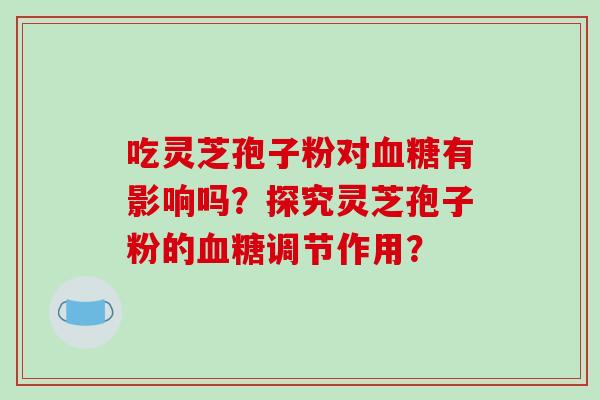吃灵芝孢子粉对血糖有影响吗？探究灵芝孢子粉的血糖调节作用？