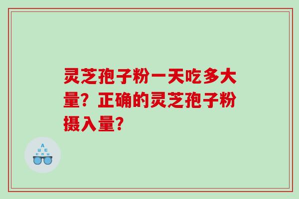 灵芝孢子粉一天吃多大量？正确的灵芝孢子粉摄入量？