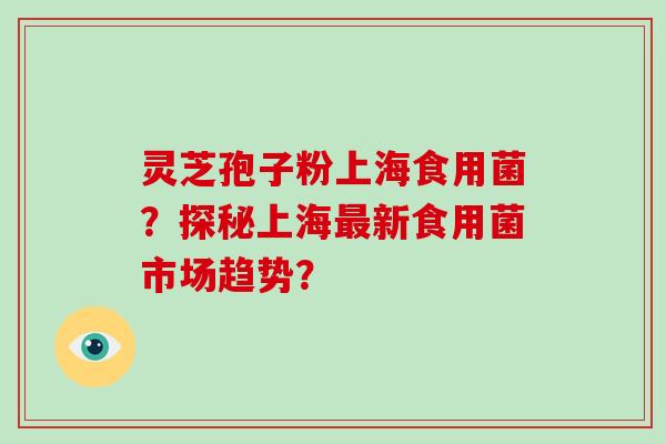 灵芝孢子粉上海食用菌？探秘上海新食用菌市场趋势？