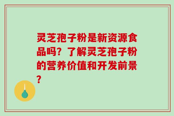 灵芝孢子粉是新资源食品吗？了解灵芝孢子粉的营养价值和开发前景？