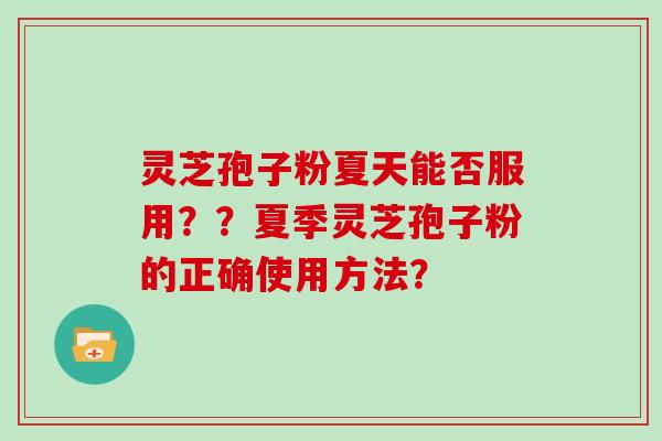 灵芝孢子粉夏天能否服用？？夏季灵芝孢子粉的正确使用方法？