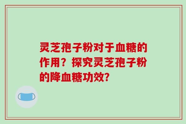 灵芝孢子粉对于血糖的作用？探究灵芝孢子粉的降血糖功效？
