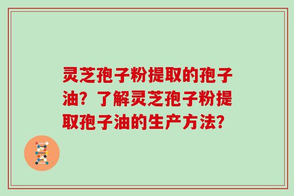 灵芝孢子粉提取的孢子油？了解灵芝孢子粉提取孢子油的生产方法？