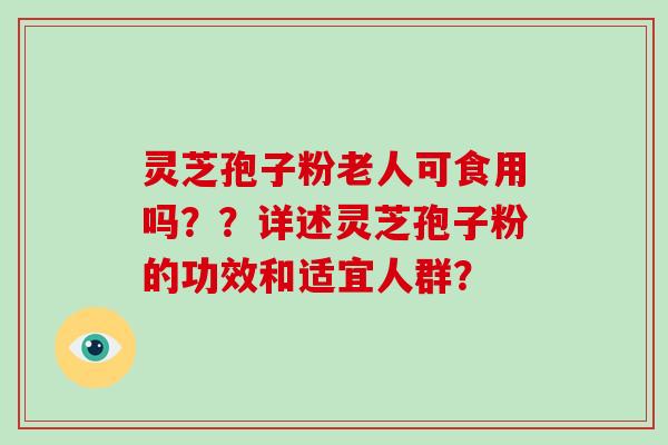 灵芝孢子粉老人可食用吗??详述灵芝孢子粉的功效和适宜人群? 灵芝孢子粉老人可食用吗??详述灵芝孢子粉的功效和适宜人群?