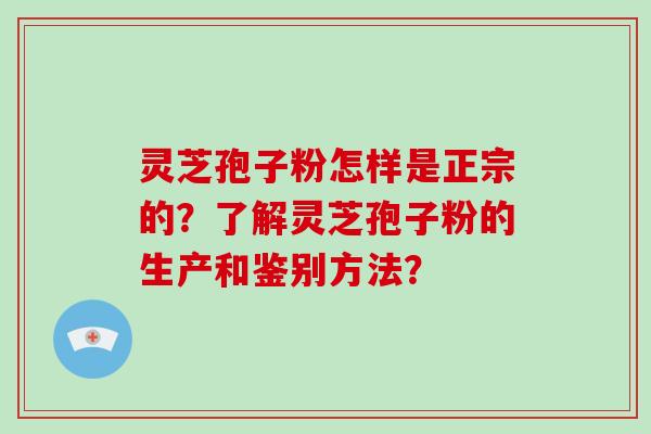 灵芝孢子粉怎样是正宗的？了解灵芝孢子粉的生产和鉴别方法？