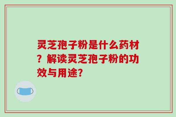 灵芝孢子粉是什么药材？解读灵芝孢子粉的功效与用途？