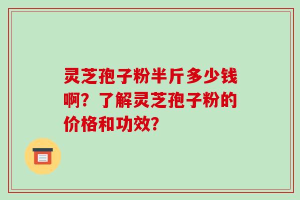 灵芝孢子粉半斤多少钱啊？了解灵芝孢子粉的价格和功效？