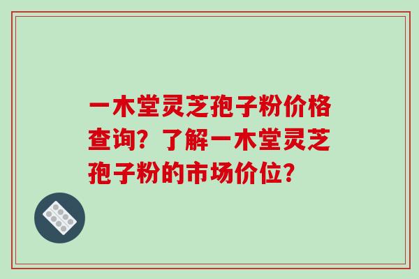 一木堂灵芝孢子粉价格查询？了解一木堂灵芝孢子粉的市场价位？