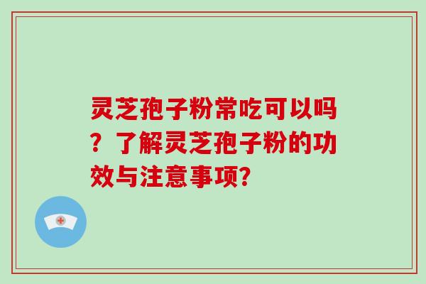 灵芝孢子粉常吃可以吗?了解灵芝孢子粉的功效与注意事项? 灵芝孢子粉常吃可以吗?了解灵芝孢子粉的功效与注意事项?
