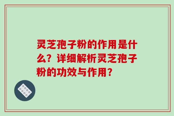灵芝孢子粉的作用是什么?详细解析灵芝孢子粉的功效与作用? 灵芝孢子粉的作用是什么?详细解析灵芝孢子粉的功效与作用?