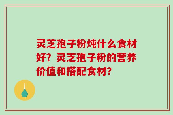 灵芝孢子粉炖什么食材好？灵芝孢子粉的营养价值和搭配食材？