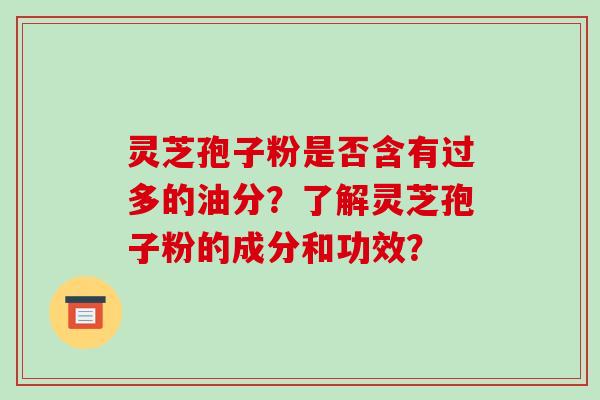 灵芝孢子粉是否含有过多的油分?了解灵芝孢子粉的成分和功效? 灵芝孢子粉是否含有过多的油分?了解灵芝孢子粉的成分和功效?