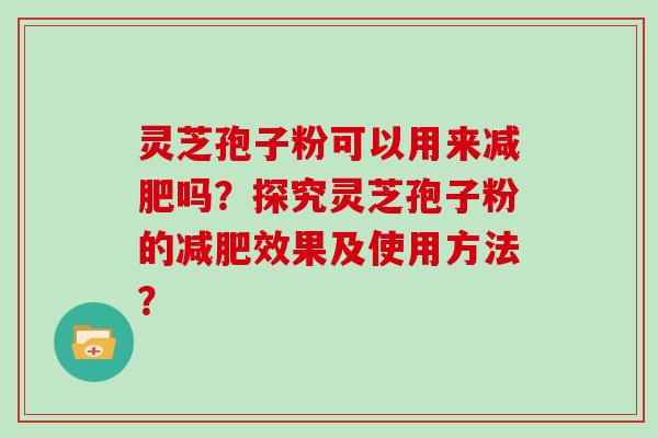 灵芝孢子粉可以用来吗？探究灵芝孢子粉的效果及使用方法？
