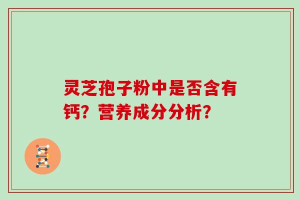 灵芝孢子粉中是否含有钙?营养成分分析? 灵芝孢子粉中是否含有钙?营养成分分析?