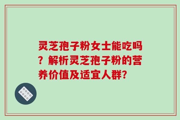 灵芝孢子粉女士能吃吗？解析灵芝孢子粉的营养价值及适宜人群？