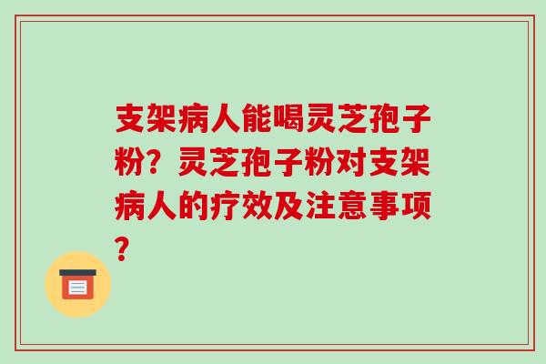 支架人能喝灵芝孢子粉？灵芝孢子粉对支架人的疗效及注意事项？