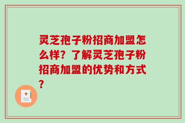 灵芝孢子粉招商加盟怎么样？了解灵芝孢子粉招商加盟的优势和方式？