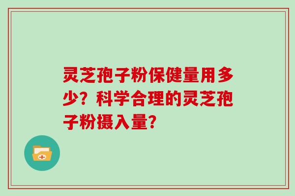 灵芝孢子粉保健量用多少？科学合理的灵芝孢子粉摄入量？