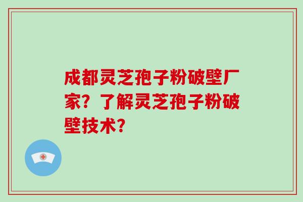 成都灵芝孢子粉破壁厂家？了解灵芝孢子粉破壁技术？