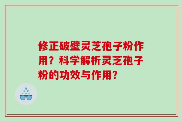 修正破壁灵芝孢子粉作用？科学解析灵芝孢子粉的功效与作用？