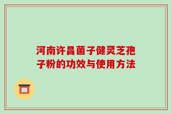 河南许昌菌子健灵芝孢子粉的功效与使用方法