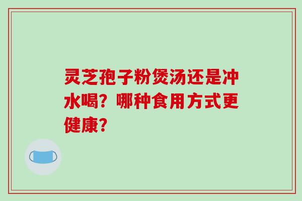 灵芝孢子粉煲汤还是冲水喝？哪种食用方式更健康？
