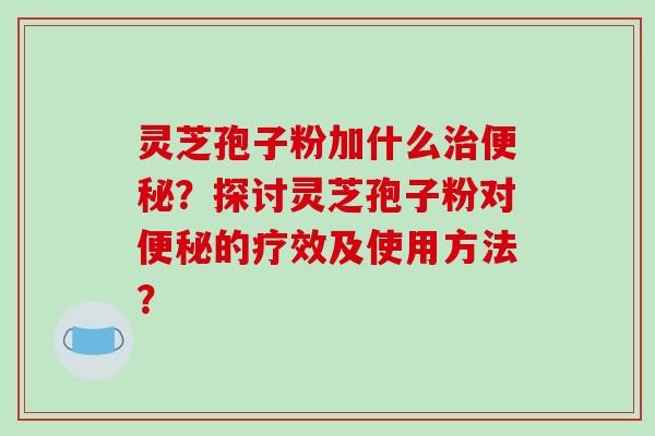 灵芝孢子粉加什么治便秘？探讨灵芝孢子粉对便秘的疗效及使用方法？