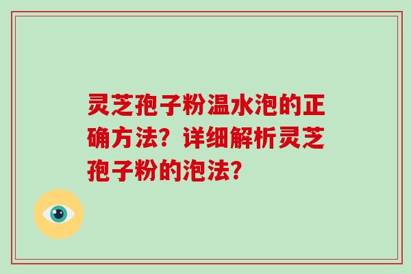 灵芝孢子粉温水泡的正确方法?详细解析灵芝孢子粉的泡法? 灵芝孢子粉温水泡的正确方法?详细解析灵芝孢子粉的泡法?