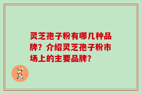灵芝孢子粉有哪几种品牌？介绍灵芝孢子粉市场上的主要品牌？