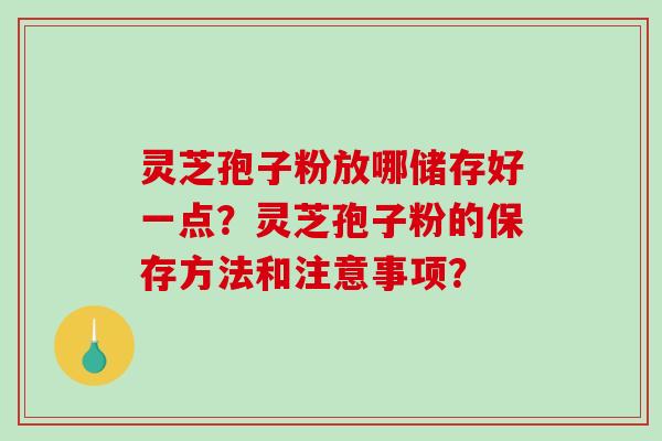 灵芝孢子粉放哪储存好一点？灵芝孢子粉的保存方法和注意事项？