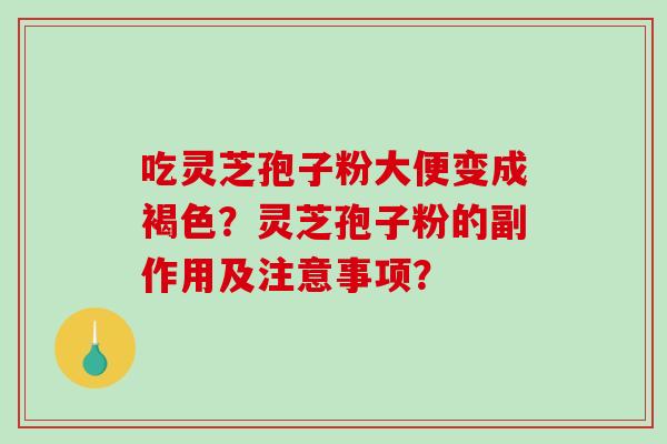 吃灵芝孢子粉大便变成褐色？灵芝孢子粉的副作用及注意事项？