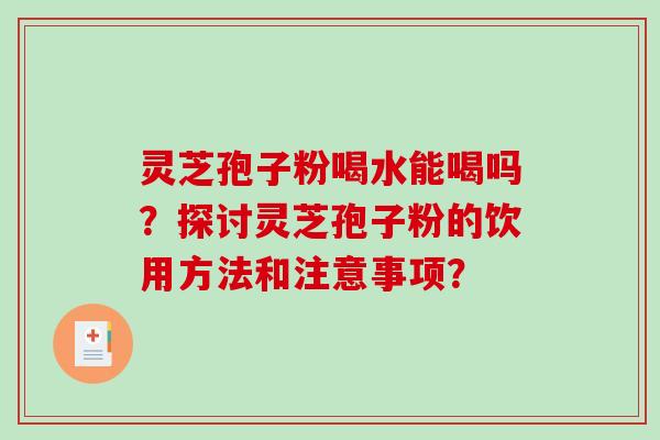 灵芝孢子粉喝水能喝吗？探讨灵芝孢子粉的饮用方法和注意事项？